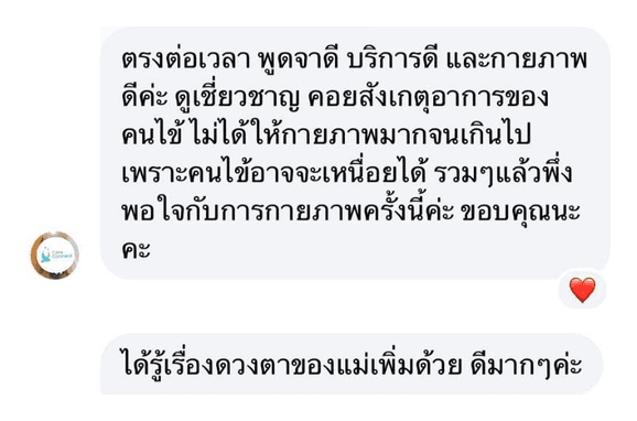 รีวิวจากผู้ใช้บริการ: ตรงต่อเวลา พูดจาดี บริการดี และกายภาพดีค่ะ ดูเชี่ยวชาญ คอยสังเกตอาการของคนไข้ ไม่ได้ให้กายภาพมากจนเกินไป เพราะคนไข้อาจจะเหนื่อยได้ รวมๆ แล้วพึงพอใจกับการกายภาพครั้งนี้ค่ะ ขอบคุณนะคะ ได้รู้เรื่องดวงตาของแม่เพิ่มด้วย ดีมากๆ ค่ะ