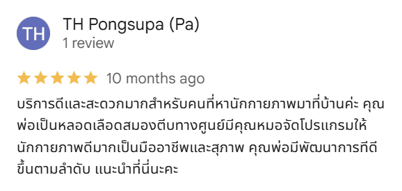 รีวิว 5 ดาวบน Google จาก TH Pongsupa (Pa): บริการดีและสะดวกมากสำหรับคนที่หานักกายภาพมาที่บ้านค่ะ คุณพ่อเป็นหลอดเลือดสมองตีบ ทางศูนย์มีคุณหมอจัดโปรแกรมให้ นักกายภาพดีมาก เป็นมืออาชีพและสุภาพ คุณพ่อมีพัฒนาการที่ดีขึ้นตามลำดับ แนะนำที่นี่นะคะ