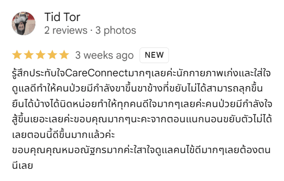 รีวิว 5 ดาวบน Google จาก Tid Tor: รู้สึกประทับใจ CareConnect มากๆ เลยค่ะ นักกายภาพเก่งและใส่ใจดูแลดี ทำให้คนป่วยมีกำลังขาขึ้น ขาข้างที่ขยับไม่ได้สามารถลุกขึ้นยืนได้บ้างได้นิดหน่อย ทำให้ทุกคนดีใจมากๆ เลยค่ะ คนป่วยมีกำลังใจสู้ขึ้นเยอะเลยค่ะ ขอบคุณมากๆ นะคะ จากตอนแรกนอนขยับตัวไม่ได้เลย ตอนนี้ดีขึ้นมากแล้วค่ะ ขอบคุณคุณหมอณัฐกรมากค่ะ ใส่ใจดูแลคนไข้ดีมากๆ เลยต้องตนนี้เลย